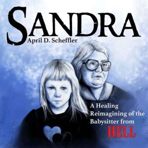 Sandra: A Healing Reimagining of the Babysitter from Hell, April D. Scheffler