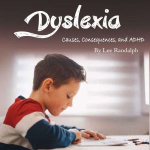 Dyslexia: Causes, Consequences, and ADHD, Lee Randalph
