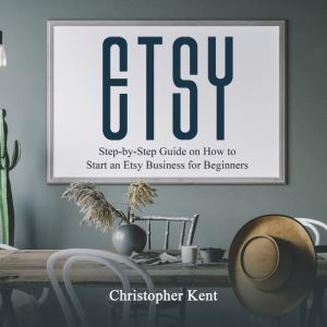 Etsy: Step-by-Step Guide on How to Start an Etsy Business for Beginners, Christopher Kent