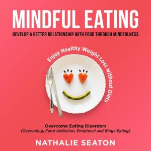 Mindful Eating: Develop a Better Relationship with Food through Mindfulness, Overcome Eating Disorders (Overeating, Food Addiction, Emotional and Binge Eating),  Enjoy Healthy Weight Loss without Diets, Nathalie Seaton