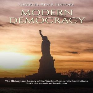 Modern Democracy: The History and Legacy of the Worlds Democratic Institutions Since the American Revolution, Charles River Editors