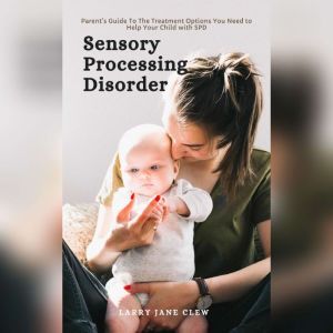 Sensory Processing Disorder: Parents Guide To The Treatment Options You Need to Help Your Child with SPD, Larry Jane Clew