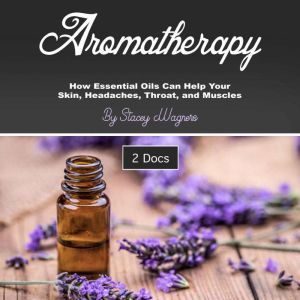 Aromatherapy: How Essential Oils Can Help Your Skin, Headaches, Throat, and Muscles, Stacey Wagners