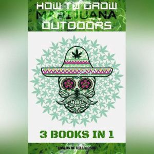 How to Grow Marijuana Outdoors: 3 books in 1, CARLOS M. VILLALOBOS