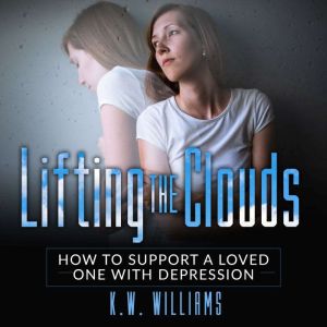 Lifting The Clouds: How to Support a Loved One with Depression, K.W. Williams