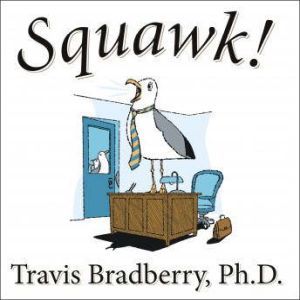 Squawk!: How To Stop Making Noise and Start Getting Results, Travis Bradberry