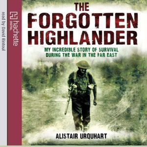 The Forgotten Highlander: My Incredible Story of Survival During the War in the Far East, Alistair Urquhart