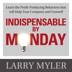 Indispensable By Monday : Learn the Profit-Producing Behaviors that will Help Your Company and Yourself, Larry Myler