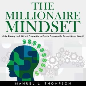 THE MILLIONAIRE MINDSET: MAKE MONEY AND ATTRACT PROSPERITY TO CREATE SUSTAINABLE GENERATIONAL WEALTH, Manuel L. Thompson