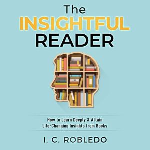 The Insightful Reader: How to Learn Deeply & Attain Life-Changing Insights from Books, I. C. Robledo
