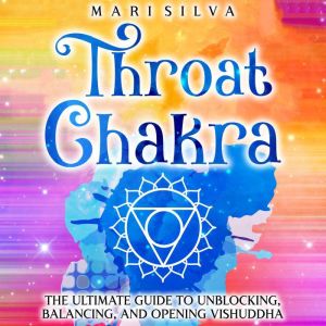 Throat Chakra: The Ultimate Guide to Unblocking, Balancing, and Opening Vishuddha, Mari Silva