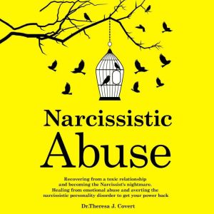Narcissistic Abuse: Recovering From a Toxic Relationship and Becoming the Narcissists Nightmare. Healing From Emotional Abuse and Averting the Narcissistic Personality Disorder to Get Your Power Back, Dr. Theresa J. Covert