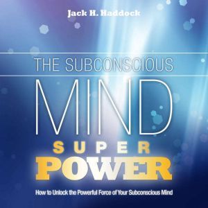 The Subconscious Mind Superpower: How to Unlock the Powerful Force of Your Subconscious Mind, Jack H. Haddock