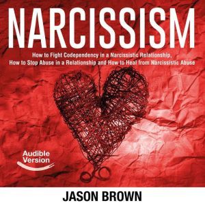 Narcissism: How to Fight Codependency in a Narcissistic Relationship, How to Stop Abuse in a Relationship and How to Heal from Narcissistic Abuse, Jason Brown
