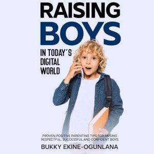 Raising Boys in Today's Digital World: Proven Positive Parenting Tips for Raising Respectful, Successful and Confident Boys, Bukky Ekine-Ogunlana