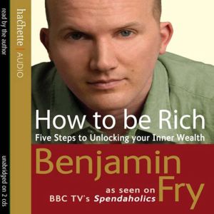 How To Be Rich: Five Steps to Unlocking Your Inner Wealth, Benjamin Fry