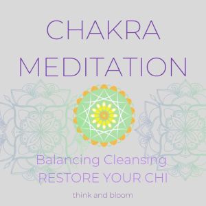 Chakra Meditation- Balancing Cleansing Restore your Chi: healing body mind spirit, calm your mind, improve health, mental wellness, inner connection, refresh centres energetic bodies, englightenment, Think and Bloom