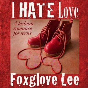 I Hate Love: A Lesbian Romance for Teens, Foxglove Lee
