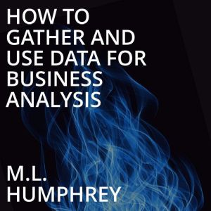 How To Gather And Use Data For Business Analysis, M.L. Humphrey