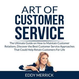 Art of Customer Service: The Ultimate Guide on How to Maintain Customer Relations, Discover the Best Customer Service Approaches That Could Help Retain Customers For Life, Eddy Merrick