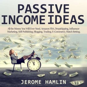 Passive Income Ideas: All the Money You Will Ever Need. Amazon FBA, Dropshipping, Influencer Marketing, Self-Publishing, Blogging, Trading, E-Commerce, Match Betting, Jerome Hamlin