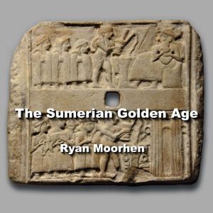 The Sumerian Golden Age: Legends of the Anunnaki as Revealed by their Mysterious Discoveries, RYAN MOORHEN