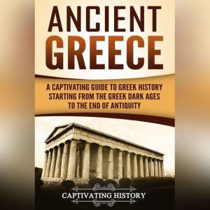 Ancient Greece: A Captivating Guide to Greek History Starting from the Greek Dark Ages to the End of Antiquity, Captivating History