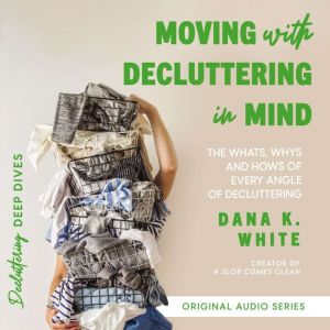 Moving with Decluttering in Mind: The Whats, Whys, and Hows of Every Angle of Decluttering, Dana K. White
