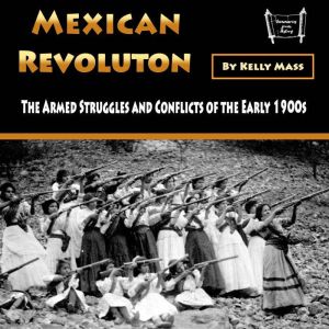 Mexican Revolution: The Armed Struggles and Conflicts of the Early 1900s, Kelly Mass