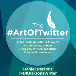 The #ArtOfTwitter: A Twitter Guide with 114 Powerful Tips for Artists, Authors, Musicians, Writers, and Other Creative Professionals, Daniel Parsons