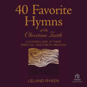 40 Favorite Hymns of the Christian Faith: A Closer Look at Their Spiritual and Poetic Meaning, Leland Ryken