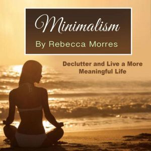 Minimalism: Declutter and Live a More Meaningful Life, Rebecca Morres