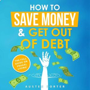How To Save Money & Get Out Of Debt: The full guide on frugal living, Austen Porter