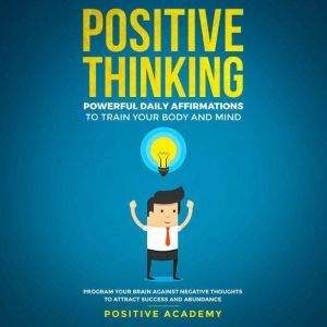 Positive Thinking: Powerful Daily Affirmations to Train Your Body and Mind: Program Your Brain Against Negative Thoughts to Attract Success and Abundance, Positive Academy