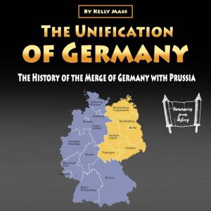 The Unification of Germany: The History of the Merge of Germany with Prussia, Kelly Mass