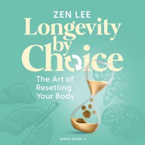 Longevity by Choice: The Art of Resetting Your Body, Zen Lee