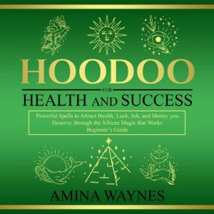 Hoodoo for Health and Success: Powerful Spells to Attract Health, Luck, Job and Money you Deserves, through the African Magic that Works - Beginners Guide, Amina Waynes