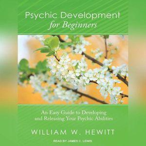 Psychic Development for Beginners: An Easy Guide to Developing and Releasing Your Psychic Abilities, William W. Hewitt