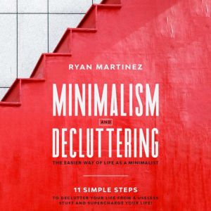 Minimalism and Decluttering: The Easier Way of Life as a Minimalist. 11 Simple Steps to Declutter Your Life from a Useless Stuff and Supercharge Your Life!, Ryan Martinez