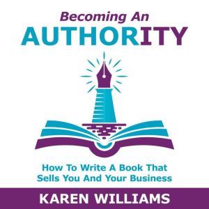 Becoming An Authority: How To Write A Book That Sells You And Your Business, Karen Williams
