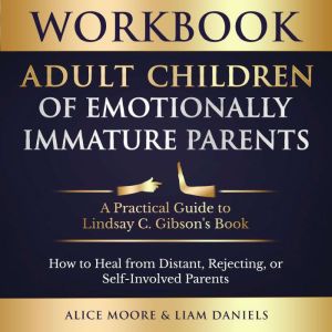 Workbook: Adult Children of Emotionally Immature Parents: How to Heal from Distant, Rejecting, or Self-Involved Parents, Alice Moore