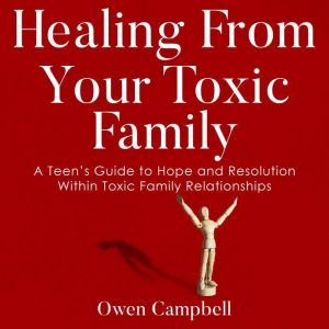 Healing From Your Toxic Family: A Teens Guide to Hope and Resolution Within Toxic Family Relationships, Owen Campbell