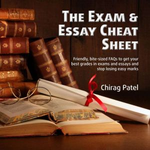 The Exam & Essay Cheat Sheet: Friendly, bite-sized FAQs to get your best grades in exams and essays and stop losing easy marks, Chirag Patel