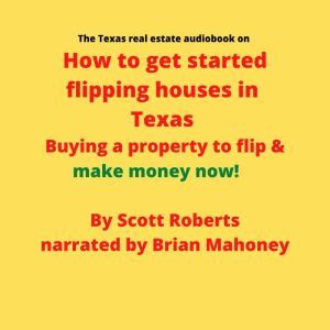 The Texas real estate audiobook on How to get started flipping houses in Texas: Buying a property to flip & make money now!, Scott Roberts
