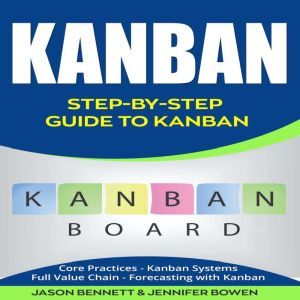 Kanban: Step-by-Step Guide to Kanban (Core Practices, Kanban Systems, Full Value Chain, Forecasting with Kanban), Jason Bennett, Jennifer Bowen