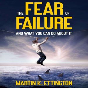 The Fear of Failure: And What You Can Do About It, Martin K. Ettington