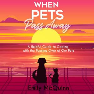 When Pets Pass Away: A Helpful Guide To Coping With The Passing Over Of Our Pets, Emily McQuinn