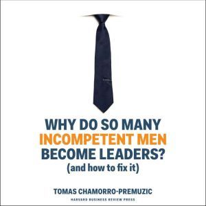 Why Do So Many Incompetent Men Become Leaders?: (And How to Fix It), Tomas Chamorro-Premuzic