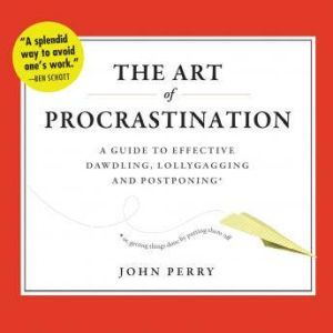 The Art of Procrastination: A Guide to Effective Dawdling, Lollygagging, and Postponing, or, Getting Things Done by Putting Them Off, John Perry