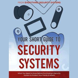 Your Short Guide to Security Systems: What You Need to Know Before Purchasing a Security System to Protect Your Family and Assets, Everything Security Systems